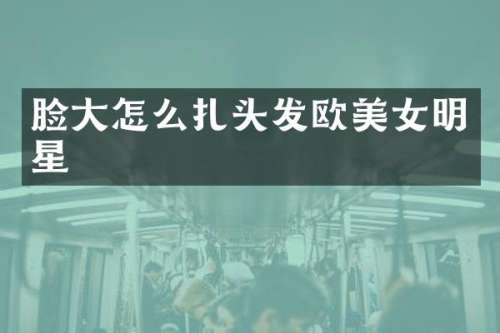 脸大怎么扎头发欧明星