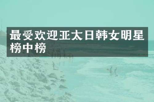 最受欢迎亚太日韩女明星榜中榜