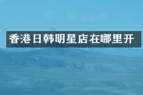 香港日韩明星店在哪里开