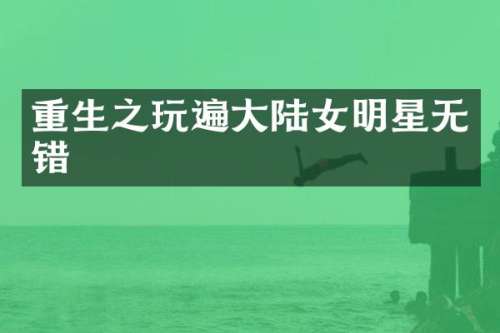 重生之玩遍大陆女明星无错