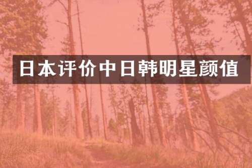 日本评价中日韩明星颜值