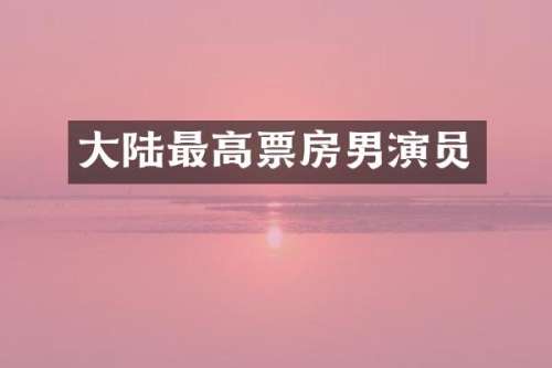 大陆最高票房男演员
