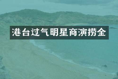 港台过气明星商演捞金