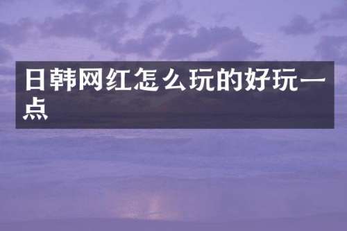 日韩网红怎么玩的好玩一点