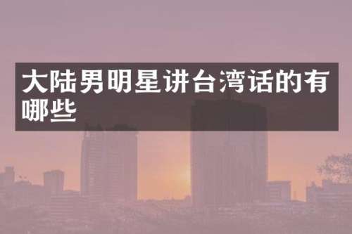 大陆男明星讲台湾话的有哪些