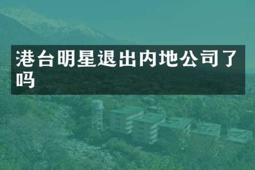 港台明星退出内地公司了吗