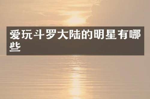 爱玩斗罗大陆的明星有哪些