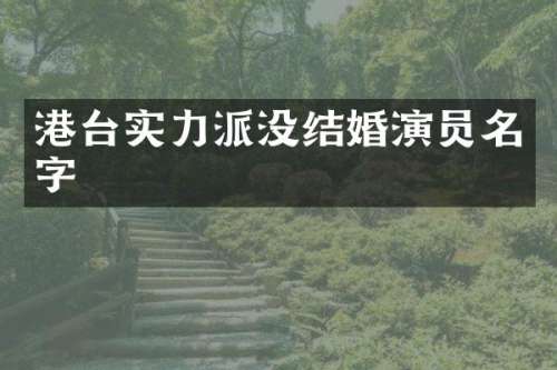 港台实力派没结婚演员名字
