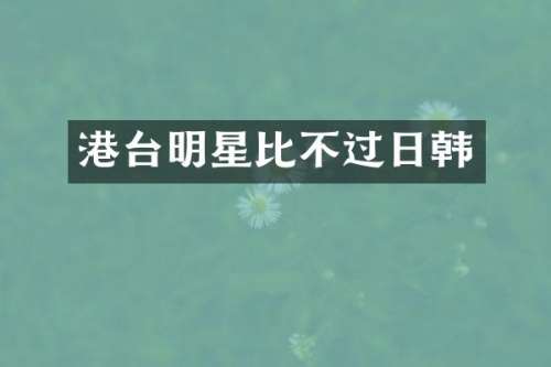 港台明星比不过日韩