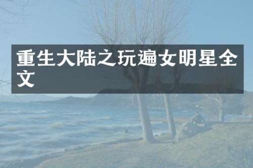 重生大陆之玩遍女明星全文