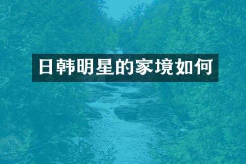 日韩明星的家境如何