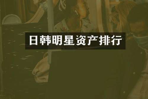 日韩明星资产排行