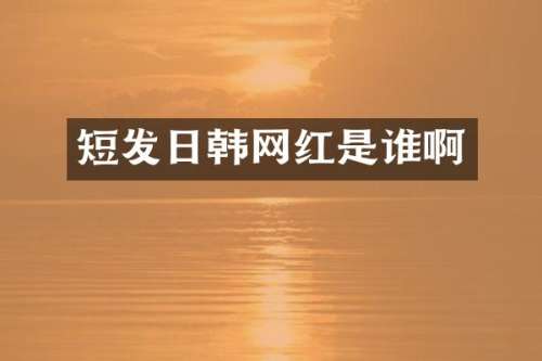 短发日韩网红是谁啊