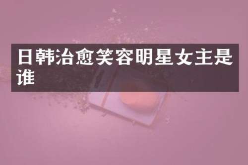 日韩治愈笑容明星女主是谁