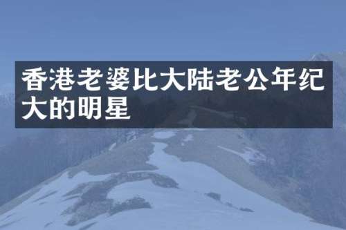 香港老婆比大陆老公年纪大的明星