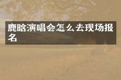 鹿晗演唱会怎么去现场报名