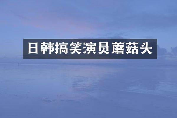 日韩搞笑演员蘑菇头