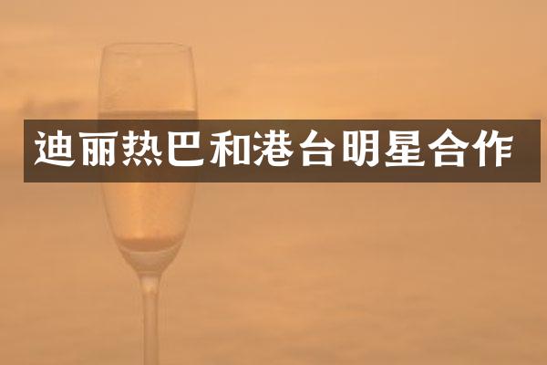 迪丽热巴和港台明星合作