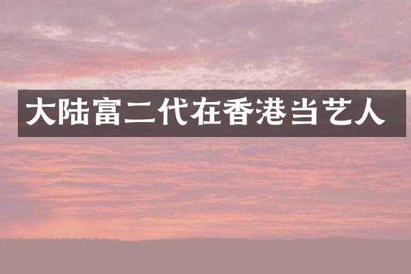 大陆富二代在香港当艺人