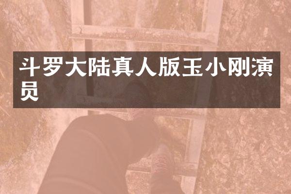 斗罗大陆真人版玉小刚演员