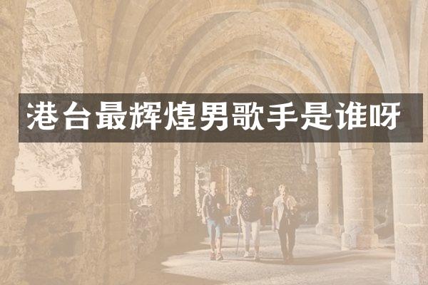 港台最辉煌男歌手是谁呀