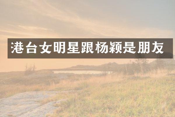 港台女明星跟杨颖是朋友