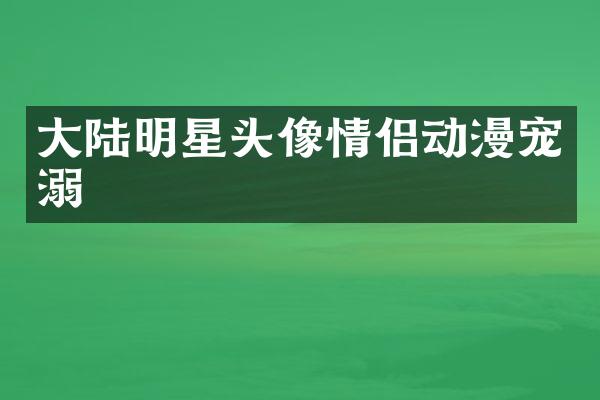 大陆明星头像情侣动漫宠溺