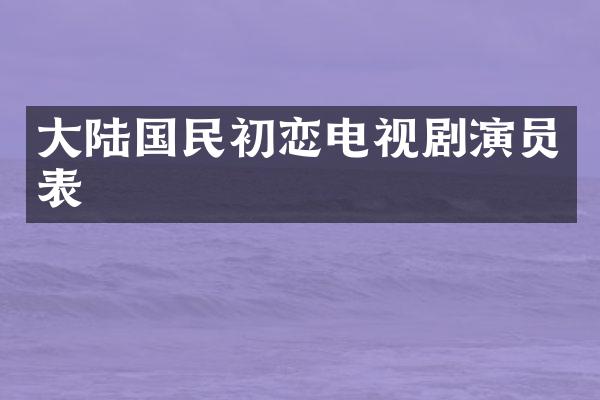 大陆国民初恋电视剧演员表