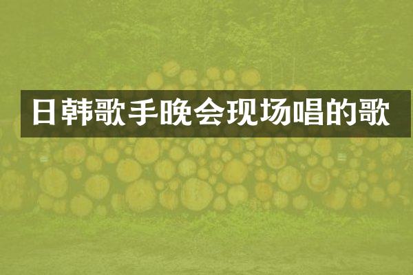 日韩歌手晚会现场唱的歌