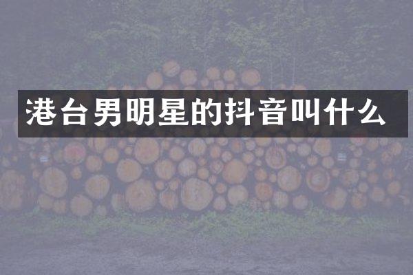 港台男明星的抖音叫什么