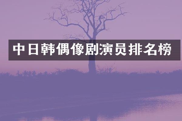 中日韩偶像剧演员排名榜