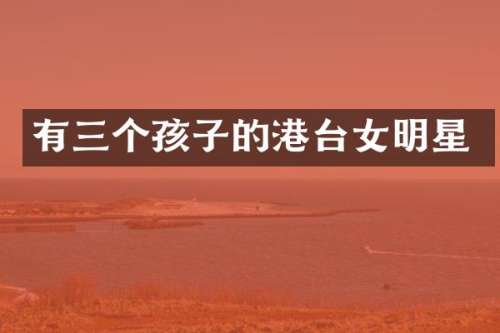 有三个孩子的港台女明星