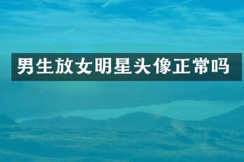 男生放女明星头像正常吗