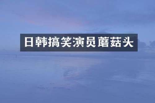 日韩搞笑演员蘑菇头