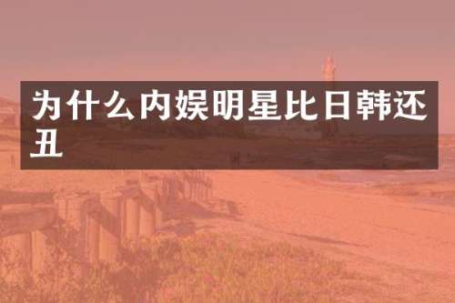 为什么内娱明星比日韩还丑