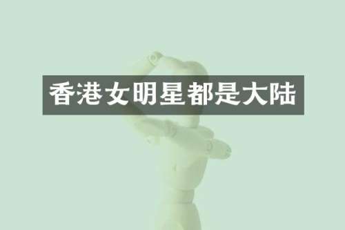 香港女明星都是大陆