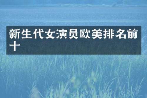 新生代女演员欧美排名前十