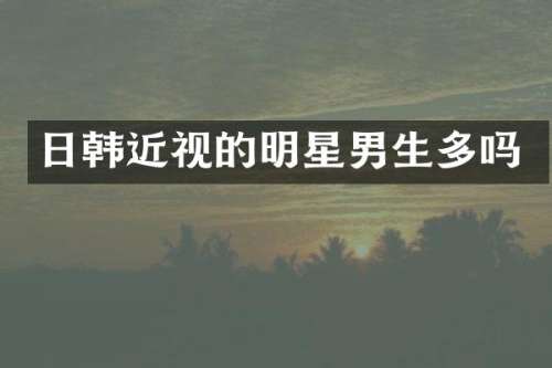 日韩近视的明星男生多吗