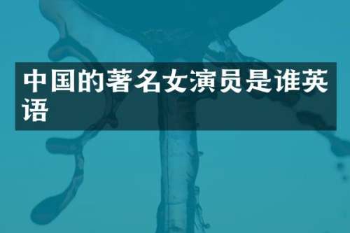 中国的著名女演员是谁英语