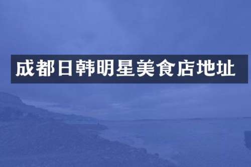 成都日韩明星美食店地址