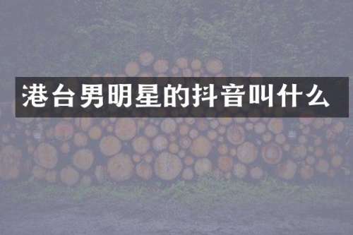 港台男明星的抖音叫什么