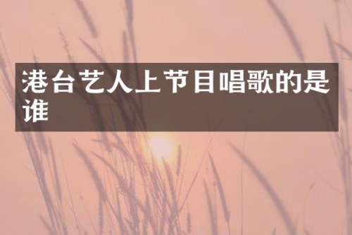 港台艺人上节目唱歌的是谁