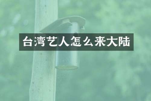台湾艺人怎么来大陆