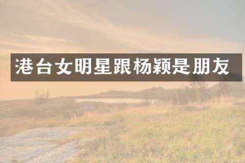 港台女明星跟杨颖是朋友