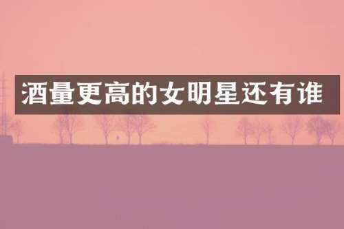 酒量更高的女明星还有谁