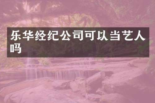 乐华经纪公司可以当艺人吗