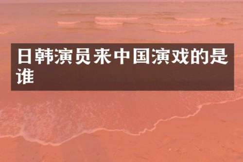 日韩演员来中国演戏的是谁