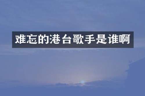 难忘的港台歌手是谁啊