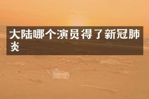 大陆哪个演员得了新冠肺炎