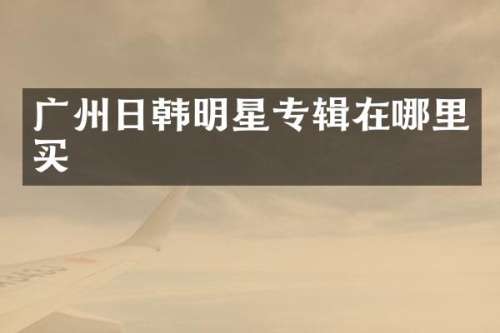 广州日韩明星专辑在哪里买